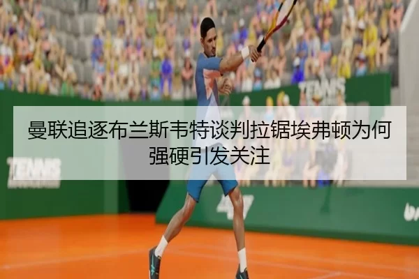 曼联追逐布兰斯韦特谈判拉锯埃弗顿为何强硬引发关注