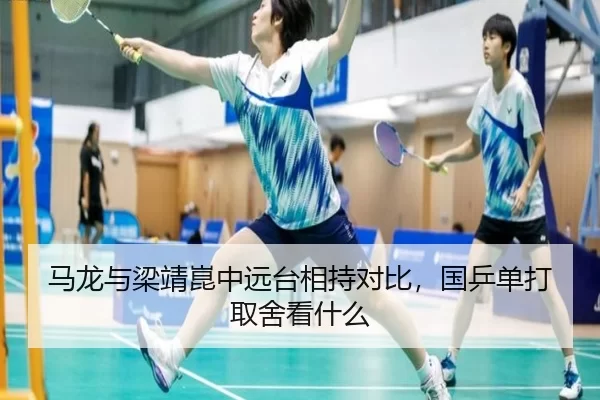 马龙与梁靖崑中远台相持对比，国乒单打取舍看什么